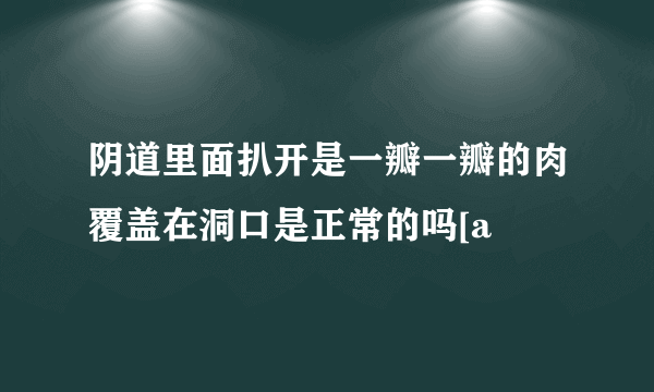 阴道里面扒开是一瓣一瓣的肉覆盖在洞口是正常的吗[a