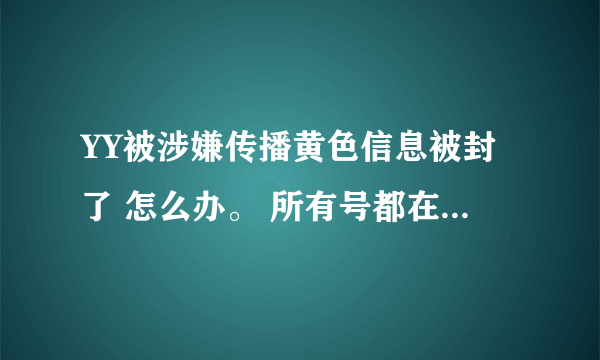 YY被涉嫌传播黄色信息被封了 怎么办。 所有号都在这里登不上