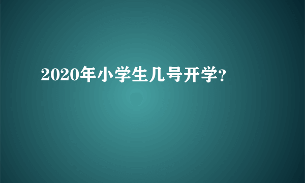 2020年小学生几号开学？