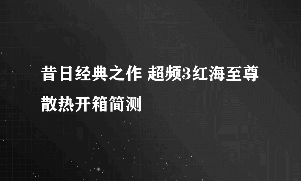 昔日经典之作 超频3红海至尊散热开箱简测