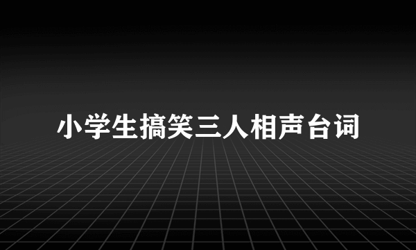 小学生搞笑三人相声台词