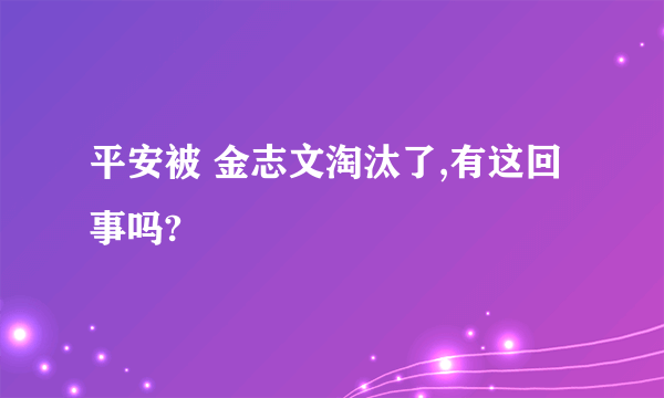 平安被 金志文淘汰了,有这回事吗?