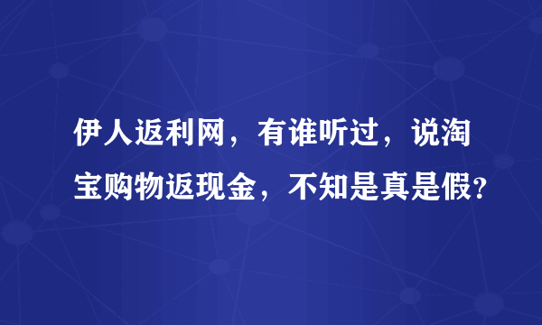 伊人返利网，有谁听过，说淘宝购物返现金，不知是真是假？