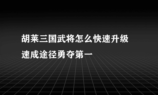 胡莱三国武将怎么快速升级 速成途径勇夺第一