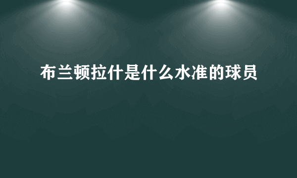 布兰顿拉什是什么水准的球员