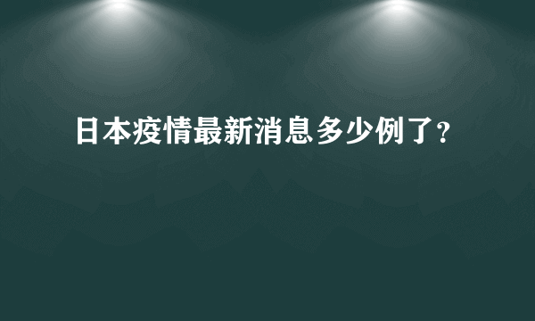 日本疫情最新消息多少例了？