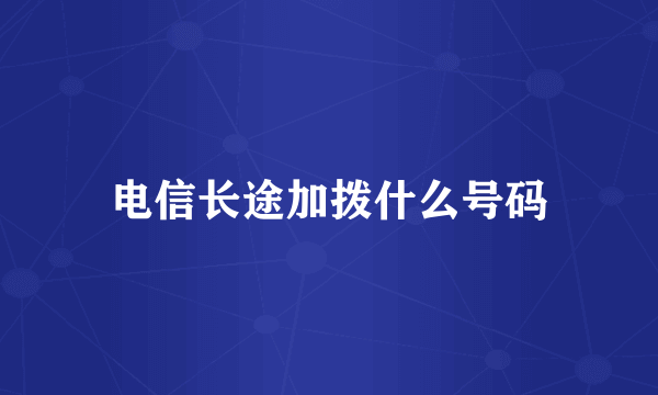 电信长途加拨什么号码