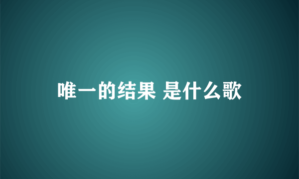 唯一的结果 是什么歌