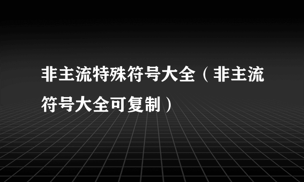 非主流特殊符号大全（非主流符号大全可复制）