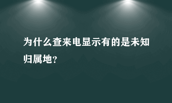 为什么查来电显示有的是未知归属地？