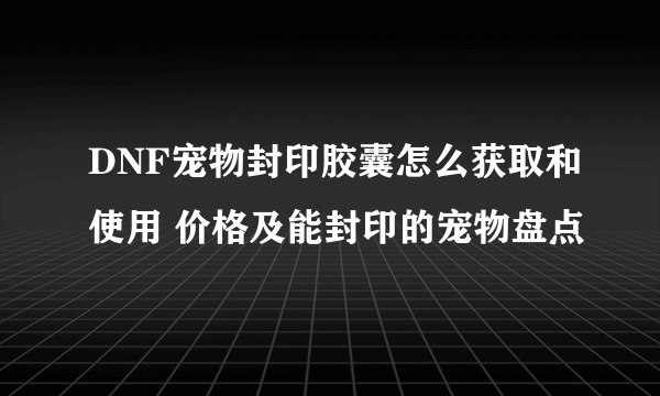 DNF宠物封印胶囊怎么获取和使用 价格及能封印的宠物盘点