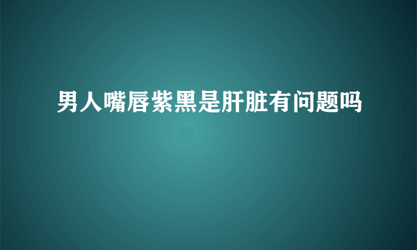 男人嘴唇紫黑是肝脏有问题吗