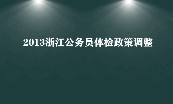 2013浙江公务员体检政策调整