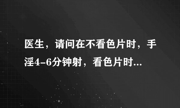 医生，请问在不看色片时，手淫4-6分钟射，看色片时，又...