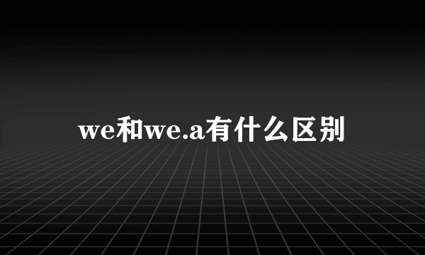 we和we.a有什么区别