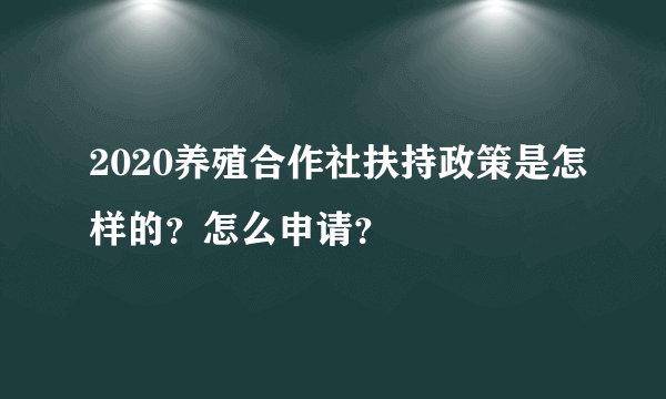 2020养殖合作社扶持政策是怎样的？怎么申请？