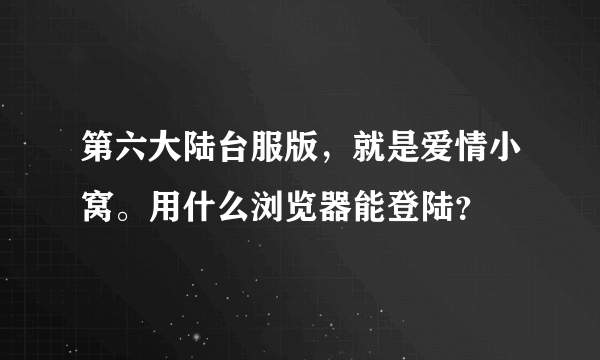 第六大陆台服版，就是爱情小窝。用什么浏览器能登陆？