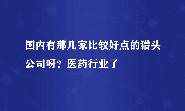 国内有那几家比较好点的猎头公司呀？医药行业了