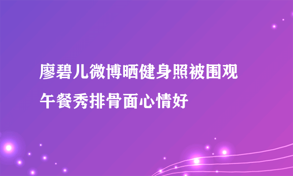 廖碧儿微博晒健身照被围观 午餐秀排骨面心情好