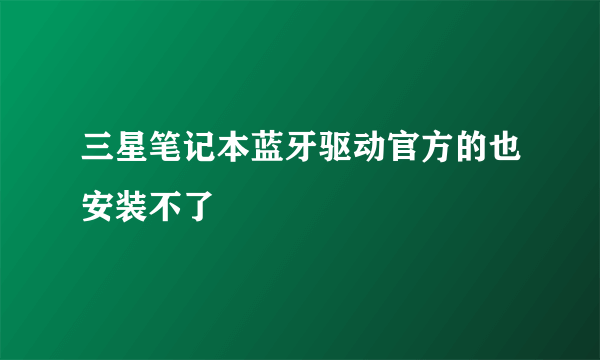 三星笔记本蓝牙驱动官方的也安装不了