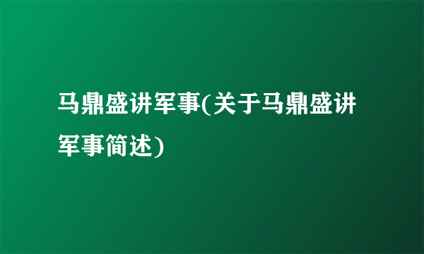 马鼎盛讲军事(关于马鼎盛讲军事简述)