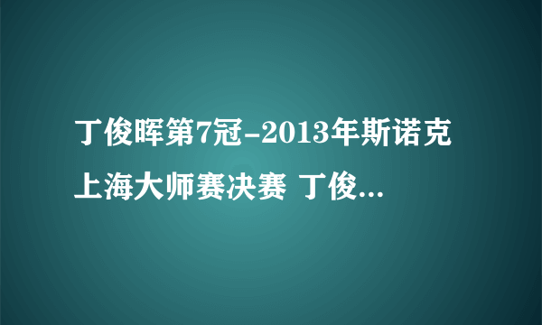 丁俊晖第7冠-2013年斯诺克上海大师赛决赛 丁俊晖vs肖国栋