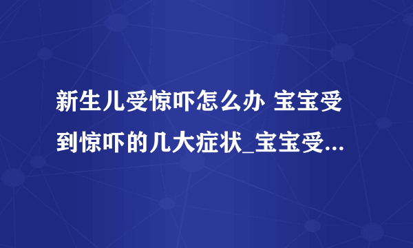 新生儿受惊吓怎么办 宝宝受到惊吓的几大症状_宝宝受惊吓怎么办