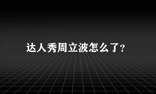 达人秀周立波怎么了？