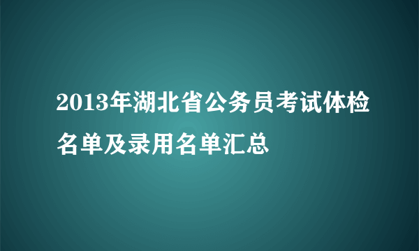 2013年湖北省公务员考试体检名单及录用名单汇总