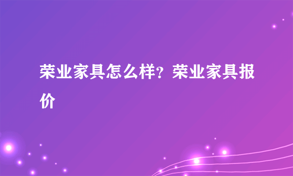 荣业家具怎么样？荣业家具报价