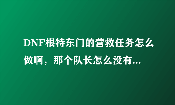 DNF根特东门的营救任务怎么做啊，那个队长怎么没有看见，我都打了好几十局了，都没完成，求指导啊！