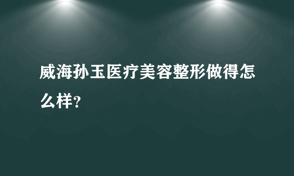 威海孙玉医疗美容整形做得怎么样？