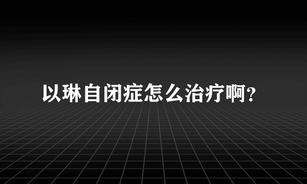 以琳自闭症怎么治疗啊？