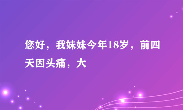 您好，我妹妹今年18岁，前四天因头痛，大