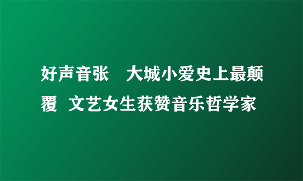 好声音张旸大城小爱史上最颠覆  文艺女生获赞音乐哲学家