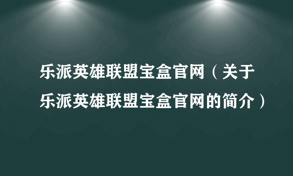 乐派英雄联盟宝盒官网（关于乐派英雄联盟宝盒官网的简介）