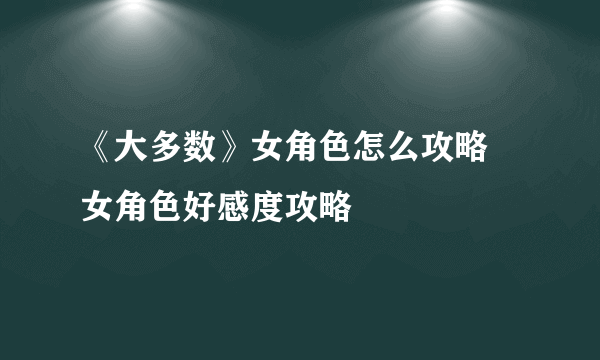 《大多数》女角色怎么攻略 女角色好感度攻略