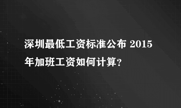 深圳最低工资标准公布 2015年加班工资如何计算？