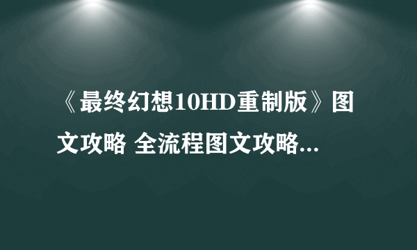 《最终幻想10HD重制版》图文攻略 全流程图文攻略及系统详解