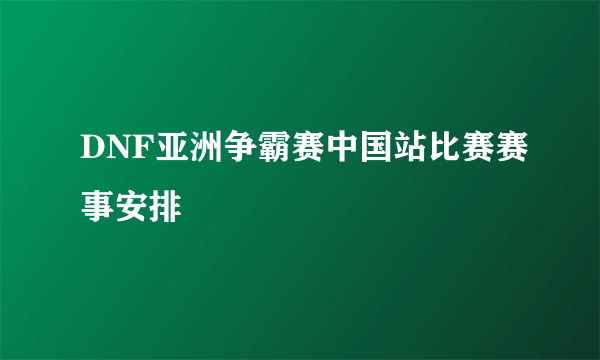 DNF亚洲争霸赛中国站比赛赛事安排