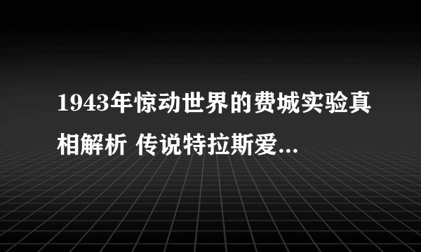 1943年惊动世界的费城实验真相解析 传说特拉斯爱因斯坦都参与其中