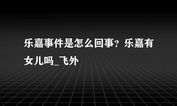 乐嘉事件是怎么回事？乐嘉有女儿吗_飞外