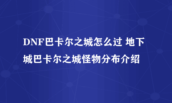 DNF巴卡尔之城怎么过 地下城巴卡尔之城怪物分布介绍