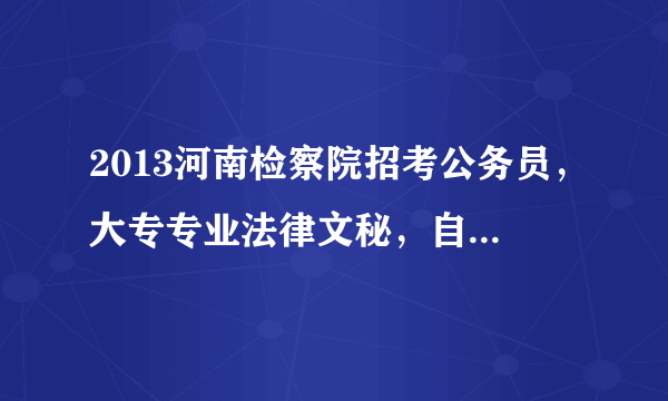 2013河南检察院招考公务员，大专专业法律文秘，自考本科专业警察管理，可以报考什么职位呢？