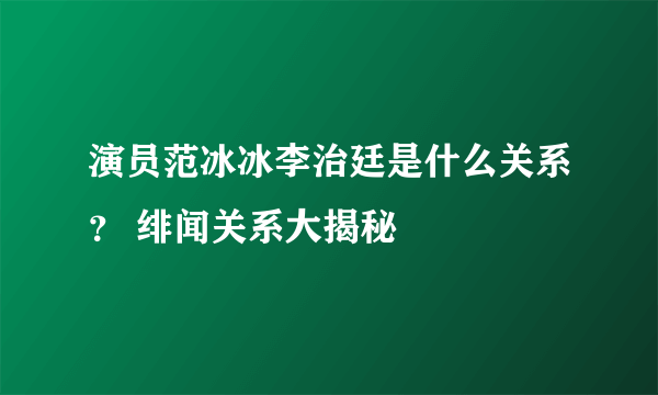 演员范冰冰李治廷是什么关系？ 绯闻关系大揭秘