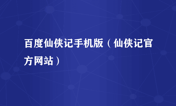 百度仙侠记手机版（仙侠记官方网站）