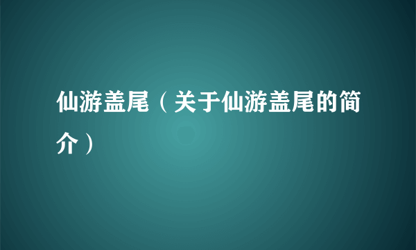 仙游盖尾（关于仙游盖尾的简介）