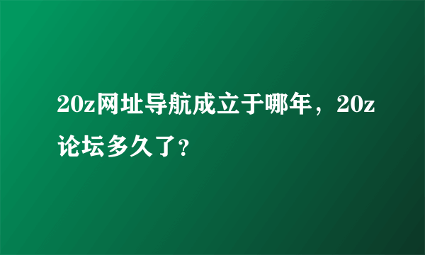 20z网址导航成立于哪年，20z论坛多久了？