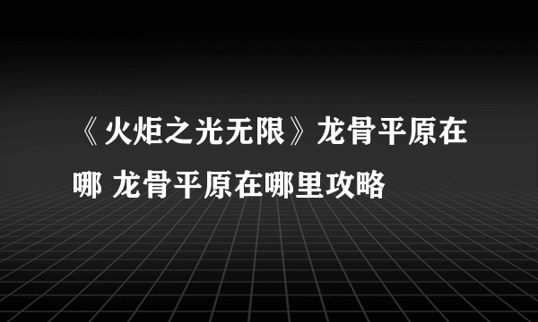 《火炬之光无限》龙骨平原在哪 龙骨平原在哪里攻略