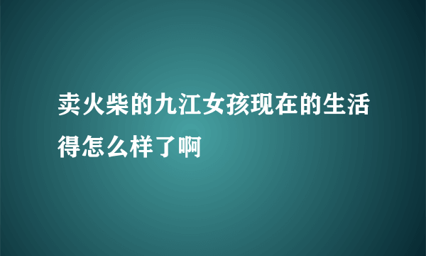 卖火柴的九江女孩现在的生活得怎么样了啊